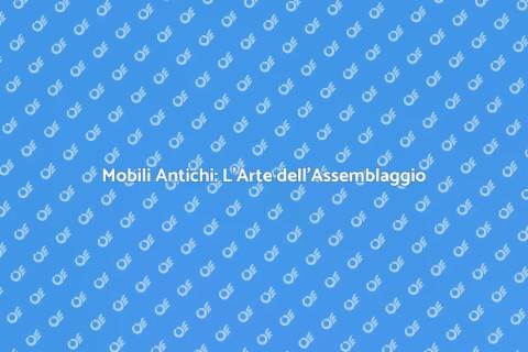 Assemblaggio Mobili Antichi: Arte e Passione