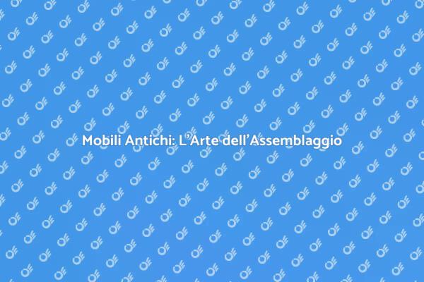 L'Assemblaggio di Mobili Antichi