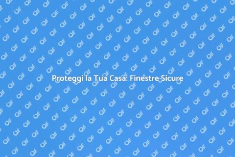 Finestre a Prova di Scasso: Sicurezza