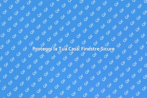 Finestre Sicure per una Casa Protetta