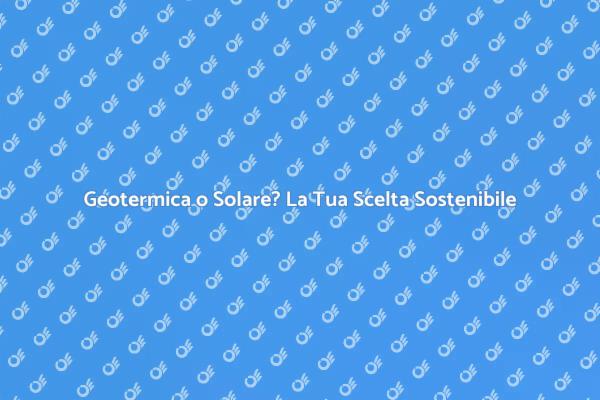 Geotermica vs Solare: Quale Scegliere?