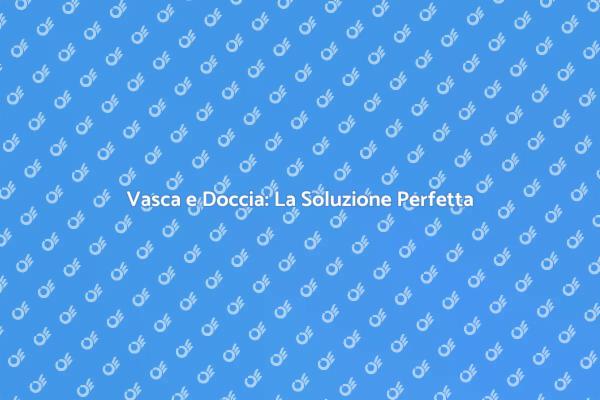 Innovazione nel Bagno: Vasca e Doccia