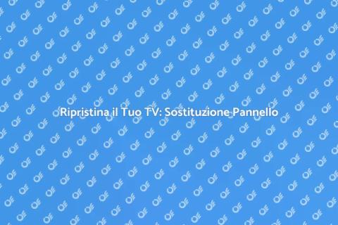 Sostituzione Pannello TV: Guida Pratica