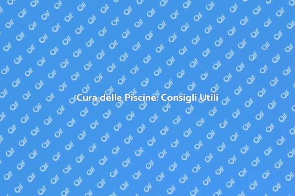 Manutenzione Piscine: Consigli Pratici