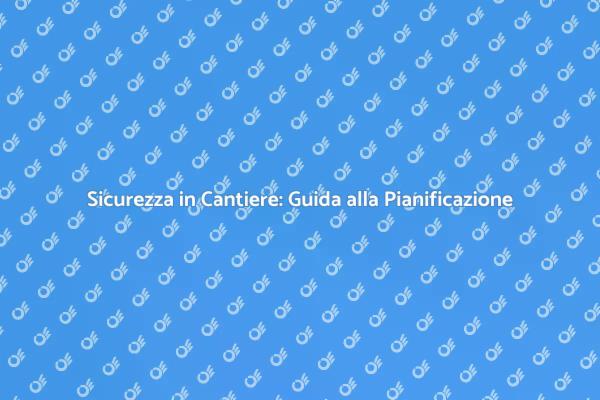 Sicurezza Cantiere: Pianificazione Chiave