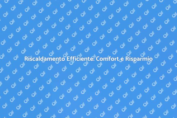 Comfort e Risparmio con il Riscaldamento