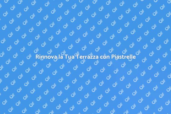 Piastrelle: il Rinnovamento della Tua Terrazza