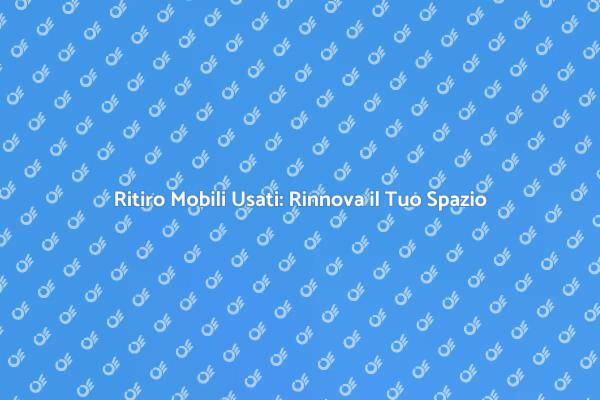 Ritiro Mobili Usati: Efficienza e Sostenibilità