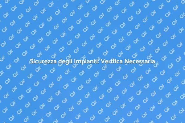 Verifica Impianti: Essenziale per la Sicurezza