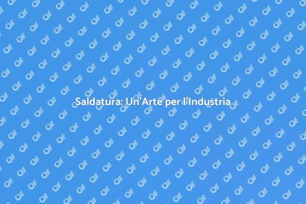 Saldatura: Unione di Arte e Industria