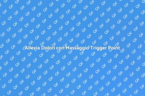 Massaggio Trigger Point: Allevia il Dolore