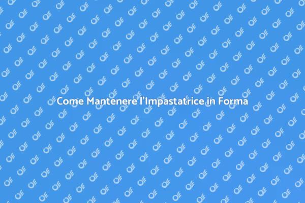 Manutenzione dell’Impastatrice: Ecco Come Fare