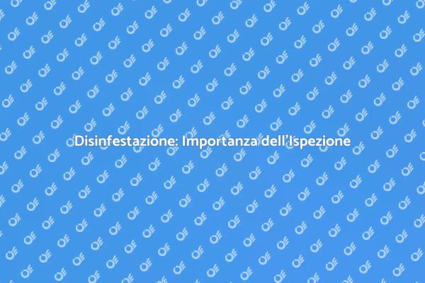 Ispezione Disinfestazione: Perché è Cruciale