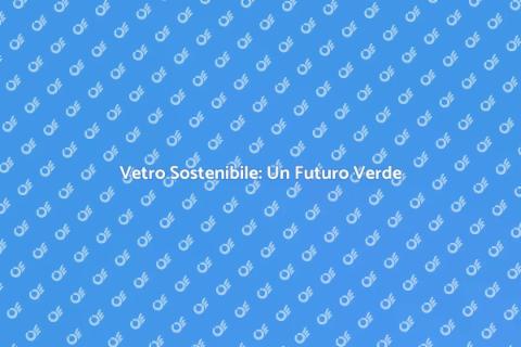 Produzione Sostenibile di Vetro