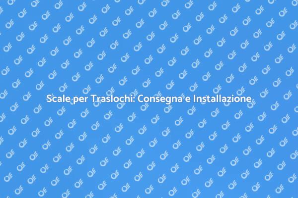 Scale Traslochi: Importanza e Servizi
