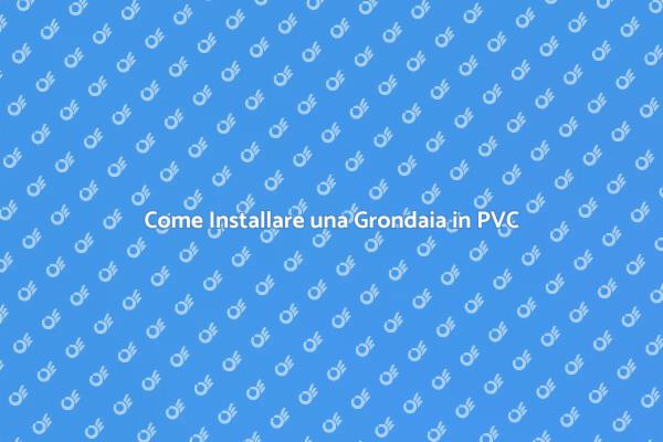Installazione Grondaia in PVC: Ecco Come