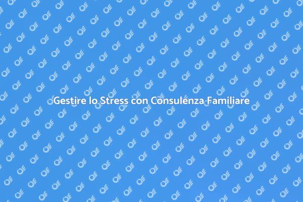 Consulenza Familiare: Affronta lo Stress