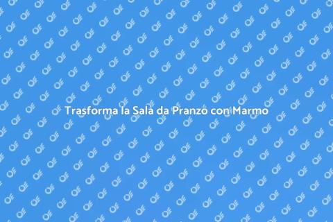 Rinnova la Sala da Pranzo con Marmo