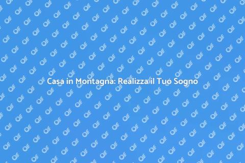 Costruzione in Montagna: Sogni Reali