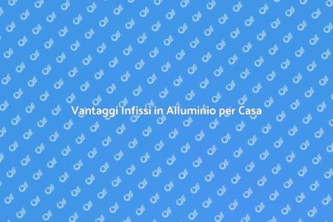 Infissi in Alluminio: Vantaggi e Scelte