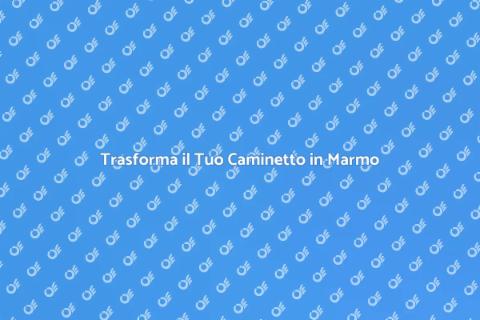 Ristrutturare Caminetto in Marmo