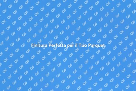 Finitura Parquet: Bellezza e Durabilità