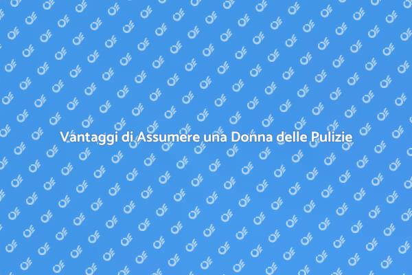 Perché Assumere una Donna delle Pulizie?