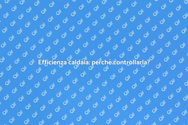 Perché controllare l'efficienza della caldaia