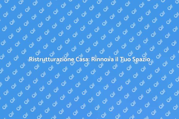 Ristrutturazioni: Rinnova il Tuo Ambiente