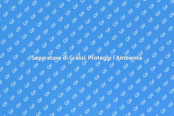 Separatore di Grassi: Essenziale per Pulizia