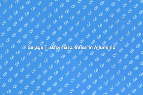 Ristrutturare Garage con Infissi Alluminio