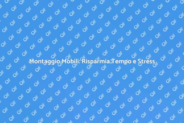 Assemblaggio Mobili: Il Tuo Tempo è Prezioso
