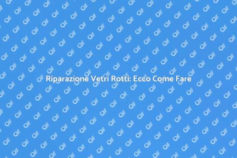 Sostituzione Vetri Rotti: Guida Pratica