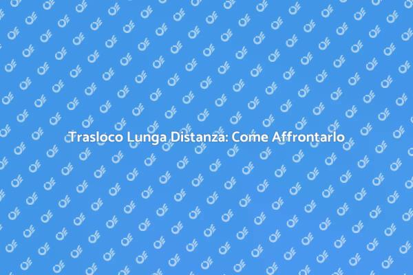 Pianifica il Tuo Trasloco Lungo Distanza