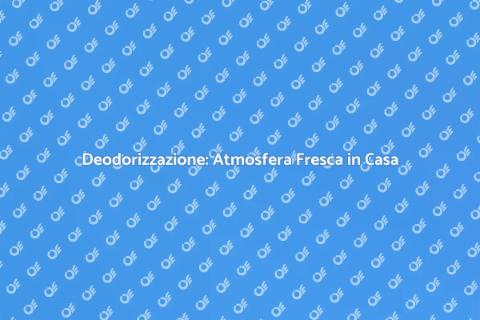 Deodorizzazione: Libera la Tua Casa