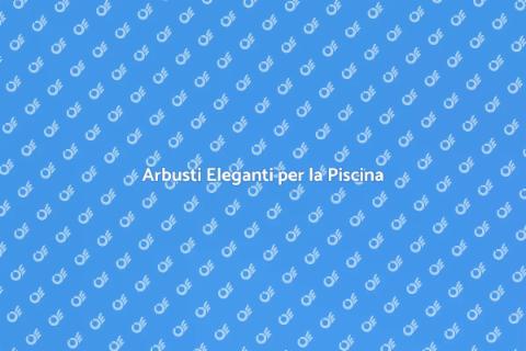 Arbusti per Piscina: Oasi Verde