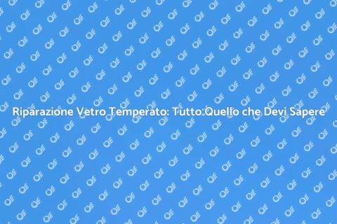 Riparazione Vetro Temperato: Guida Pratica