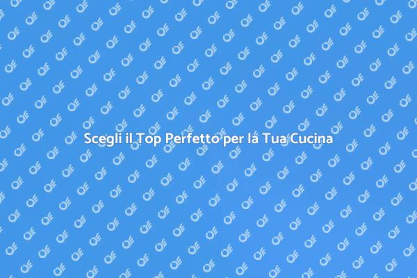 Scopri il Top Ideale per la Tua Cucina