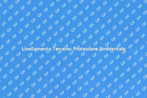 Livellamento Terreno: Sicurezza Geologica