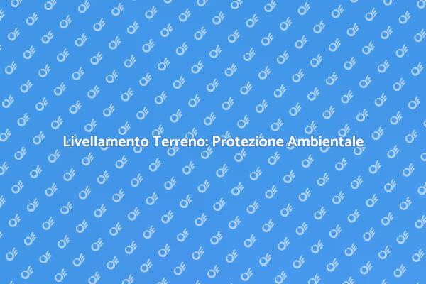 Livellamento Terreno per Sicurezza e Ambiente
