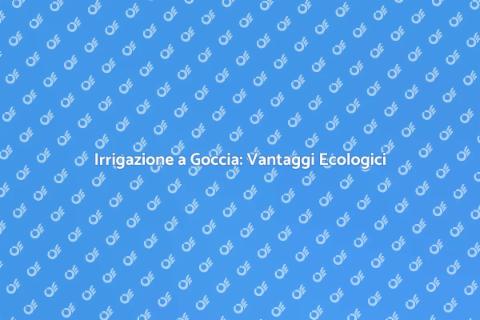 Irrigazione a Goccia: Sostenibilità Verde