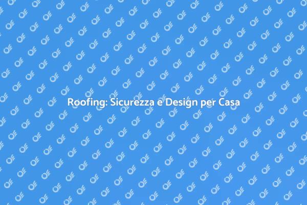 Roofing: Sicurezza e Comfort per Casa