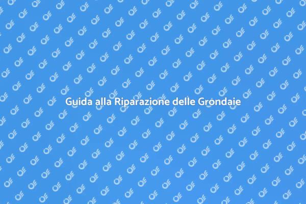Riparazioni Grondaie: La Tua Guida Pratica