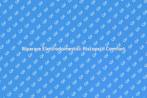 Riparazione Elettrodomestici: Ritorna al Comfort