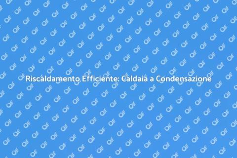 Caldaia a Condensazione: Comfort e Rendimento