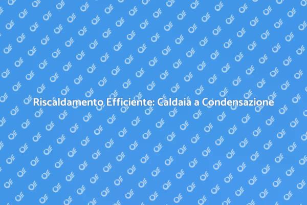 Caldaia a Condensazione: La Scelta Ideale