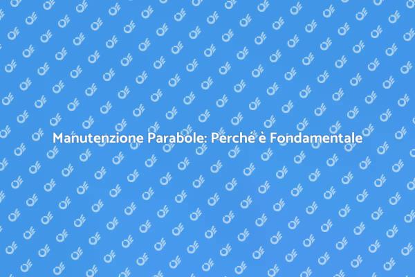 Manutenzione delle Parabole: Un Necessario Investimento