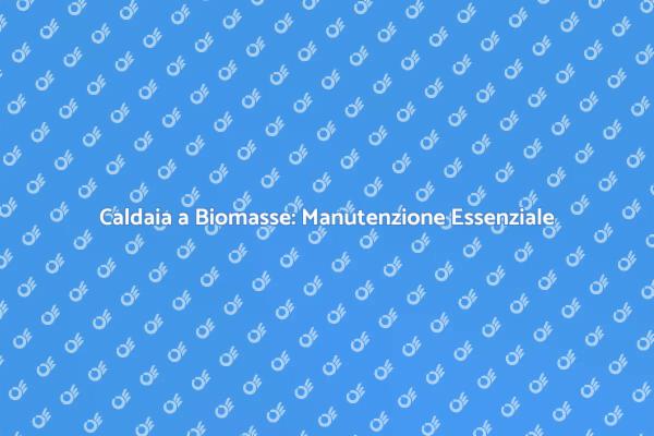 Manutenzione Caldaia a Biomasse: Vantaggi