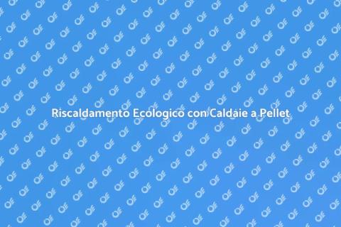 Caldaia a Pellet: Risparmio Energetico