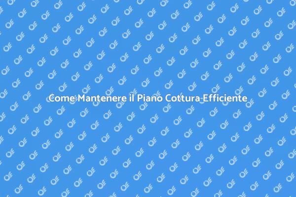 Guida alla Manutenzione del Piano Cottura